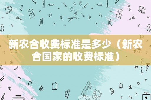 新農(nóng)合收費標準是多少（新農(nóng)合國家的收費標準）