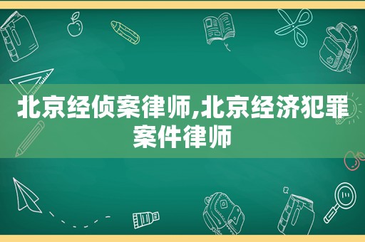 北京經偵案律師,北京經濟犯罪案件律師