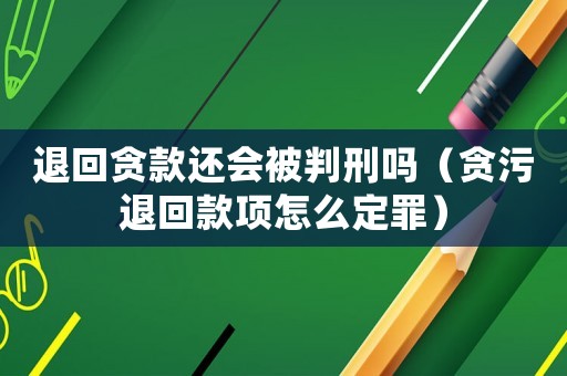 退回貪款還會被判刑嗎（貪污退回款項怎么定罪）