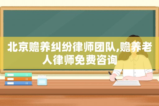 北京贍養(yǎng)糾紛律師團(tuán)隊(duì),贍養(yǎng)老人律師免費(fèi)咨詢