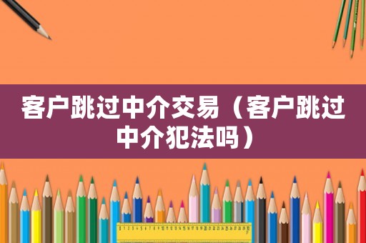 客戶跳過中介交易（客戶跳過中介犯法嗎）