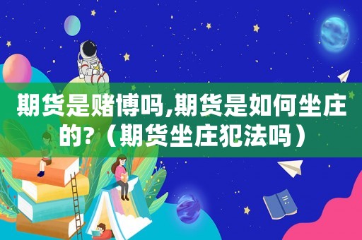 期貨是賭博嗎,期貨是如何坐莊的?（期貨坐莊犯法嗎）