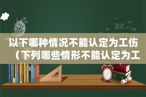 以下哪種情況不能認定為工傷（下列哪些情形不能認定為工傷().）