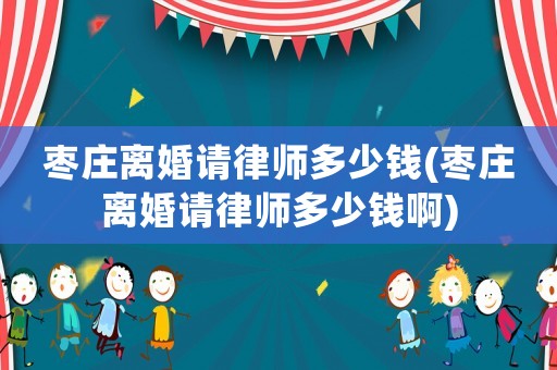棗莊離婚請律師多少錢(棗莊離婚請律師多少錢啊)