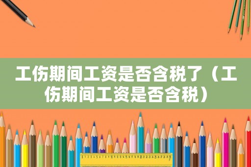 工傷期間工資是否含稅了（工傷期間工資是否含稅）