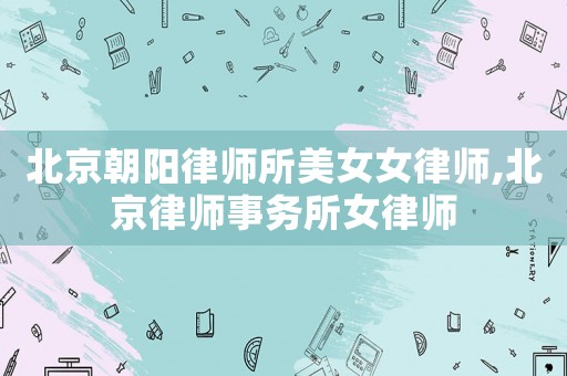 北京朝陽(yáng)律師所美女女律師,北京律師事務(wù)所女律師