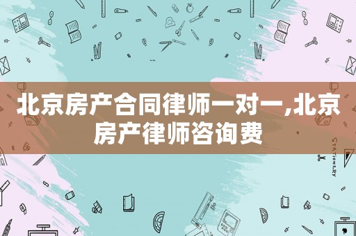 北京房產合同律師一對一,北京房產律師咨詢費