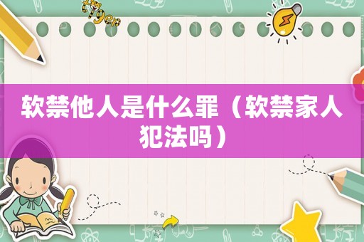軟禁他人是什么罪（軟禁家人犯法嗎）