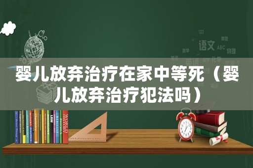 嬰兒放棄治療在家中等死（嬰兒放棄治療犯法嗎）