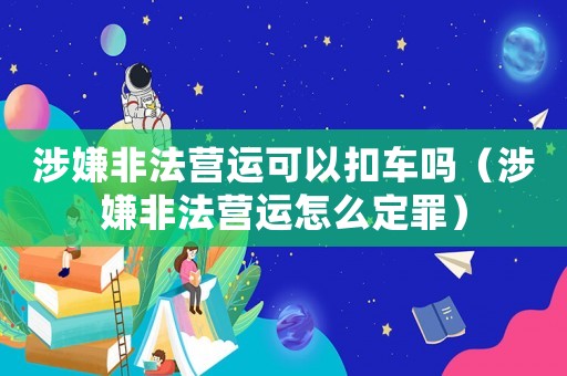 涉嫌非法營運(yùn)可以扣車嗎（涉嫌非法營運(yùn)怎么定罪）