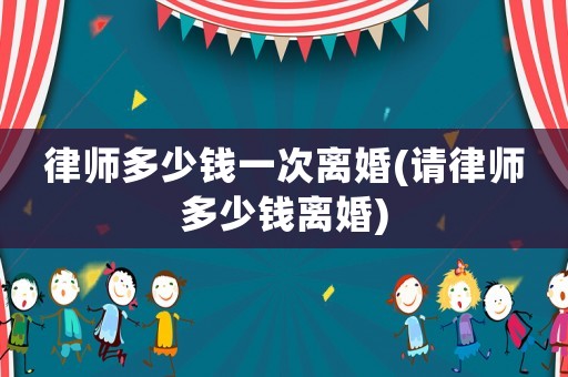 律師多少錢一次離婚(請律師多少錢離婚)