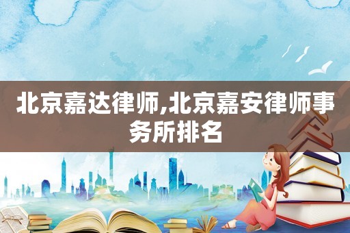 北京嘉達(dá)律師,北京嘉安律師事務(wù)所排名