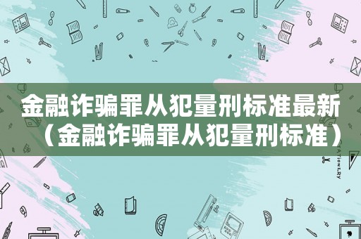 金融詐騙罪從犯量刑標(biāo)準(zhǔn)最新（金融詐騙罪從犯量刑標(biāo)準(zhǔn)）