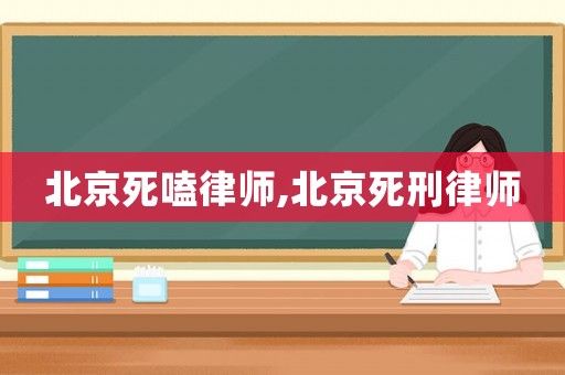 北京死嗑律師,北京死刑律師