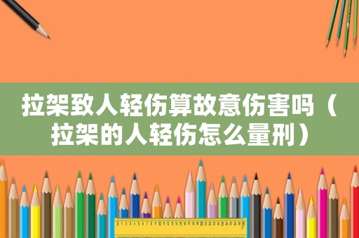 拉架致人輕傷算故意傷害嗎（拉架的人輕傷怎么量刑）
