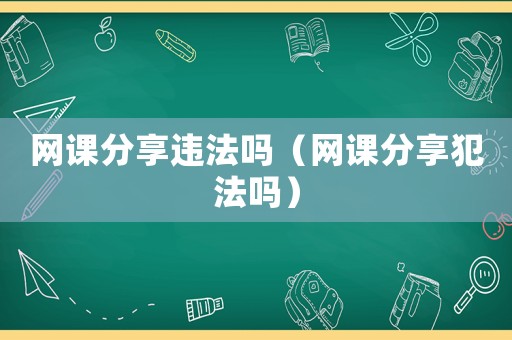 網(wǎng)課分享違法嗎（網(wǎng)課分享犯法嗎）