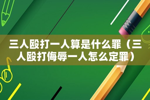 三人毆打一人算是什么罪（三人毆打侮辱一人怎么定罪）