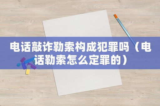 電話敲詐勒索構(gòu)成犯罪嗎（電話勒索怎么定罪的）