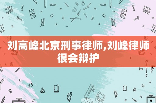 劉高峰北京刑事律師,劉峰律師很會辯護