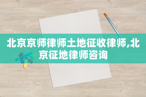 北京京師律師土地征收律師,北京征地律師咨詢