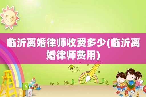 臨沂離婚律師收費多少(臨沂離婚律師費用)