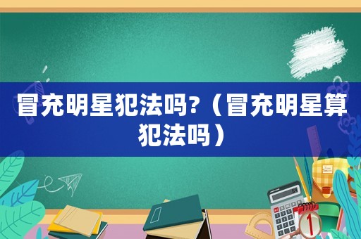冒充明星犯法嗎?（冒充明星算犯法嗎）