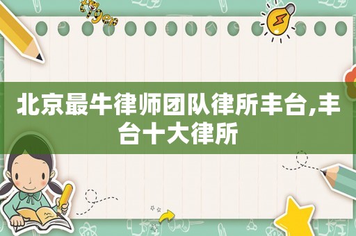 北京最牛律師團隊律所豐臺,豐臺十大律所