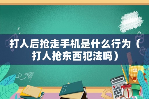 打人后搶走手機是什么行為（打人搶東西犯法嗎）