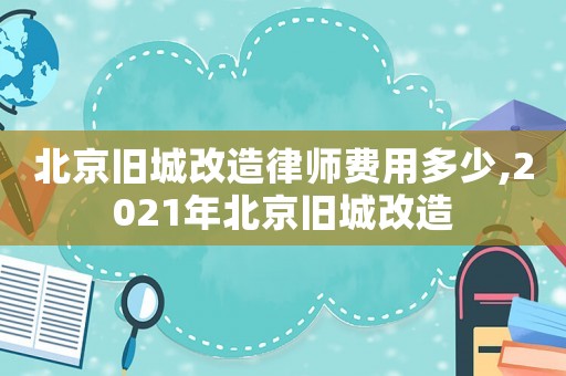 北京舊城改造律師費用多少,2021年北京舊城改造