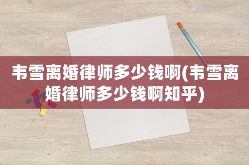 韋雪離婚律師多少錢啊(韋雪離婚律師多少錢啊知乎)