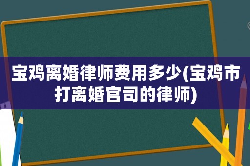 寶雞離婚律師費用多少(寶雞市打離婚官司的律師)