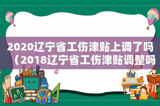 2020遼寧省工傷津貼上調了嗎（2018遼寧省工傷津貼調整嗎）