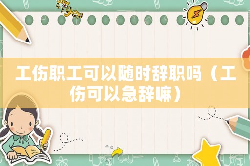 工傷職工可以隨時辭職嗎（工傷可以急辭嘛）