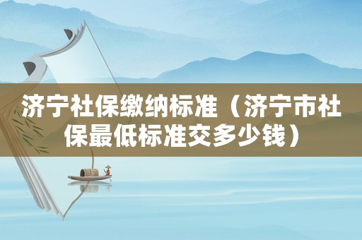 濟寧社保繳納標準（濟寧市社保最低標準交多少錢）