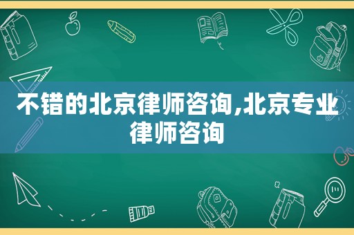 不錯的北京律師咨詢,北京專業律師咨詢