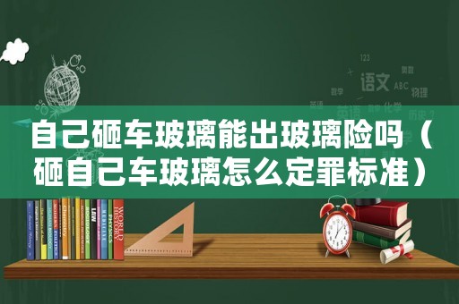 自己砸車玻璃能出玻璃險嗎（砸自己車玻璃怎么定罪標準）