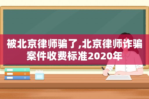 被北京律師騙了,北京律師詐騙案件收費標準2020年