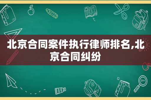 北京合同案件執(zhí)行律師排名,北京合同糾紛
