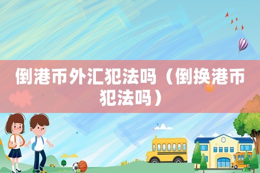 倒港幣外匯犯法嗎（倒換港幣犯法嗎）