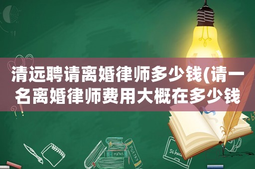清遠聘請離婚律師多少錢(請一名離婚律師費用大概在多少錢)