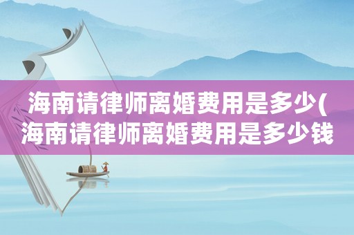 海南請律師離婚費用是多少(海南請律師離婚費用是多少錢)