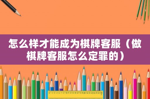 怎么樣才能成為棋牌客服（做棋牌客服怎么定罪的）