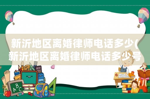 新沂地區離婚律師電話多少(新沂地區離婚律師電話多少號)