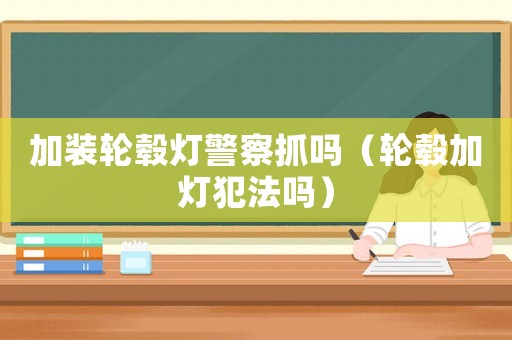 加裝輪轂燈警察抓嗎（輪轂加燈犯法嗎）