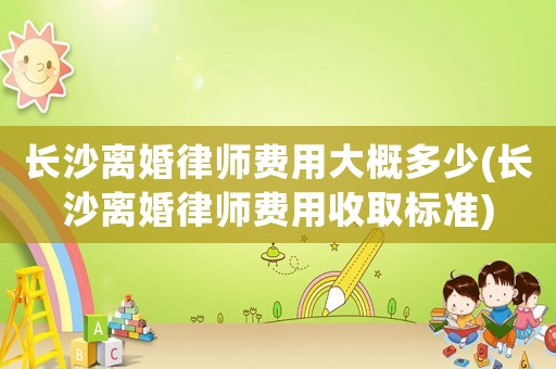 長沙離婚律師費用大概多少(長沙離婚律師費用收取標準)