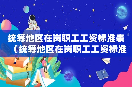 統籌地區在崗職工工資標準表（統籌地區在崗職工工資標準）