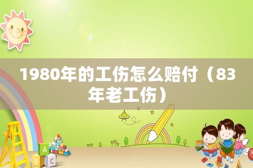 1980年的工傷怎么賠付（83年老工傷）