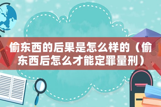 偷東西的后果是怎么樣的（偷東西后怎么才能定罪量刑）