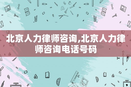 北京人力律師咨詢,北京人力律師咨詢電話號碼