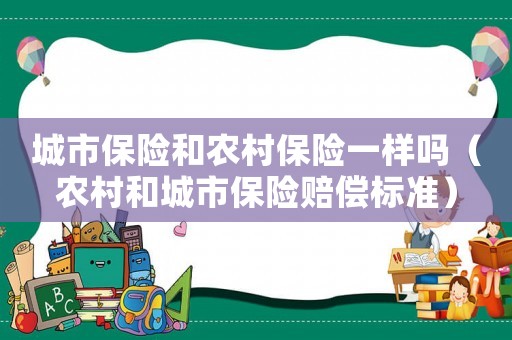城市保險和農(nóng)村保險一樣嗎（農(nóng)村和城市保險賠償標準）